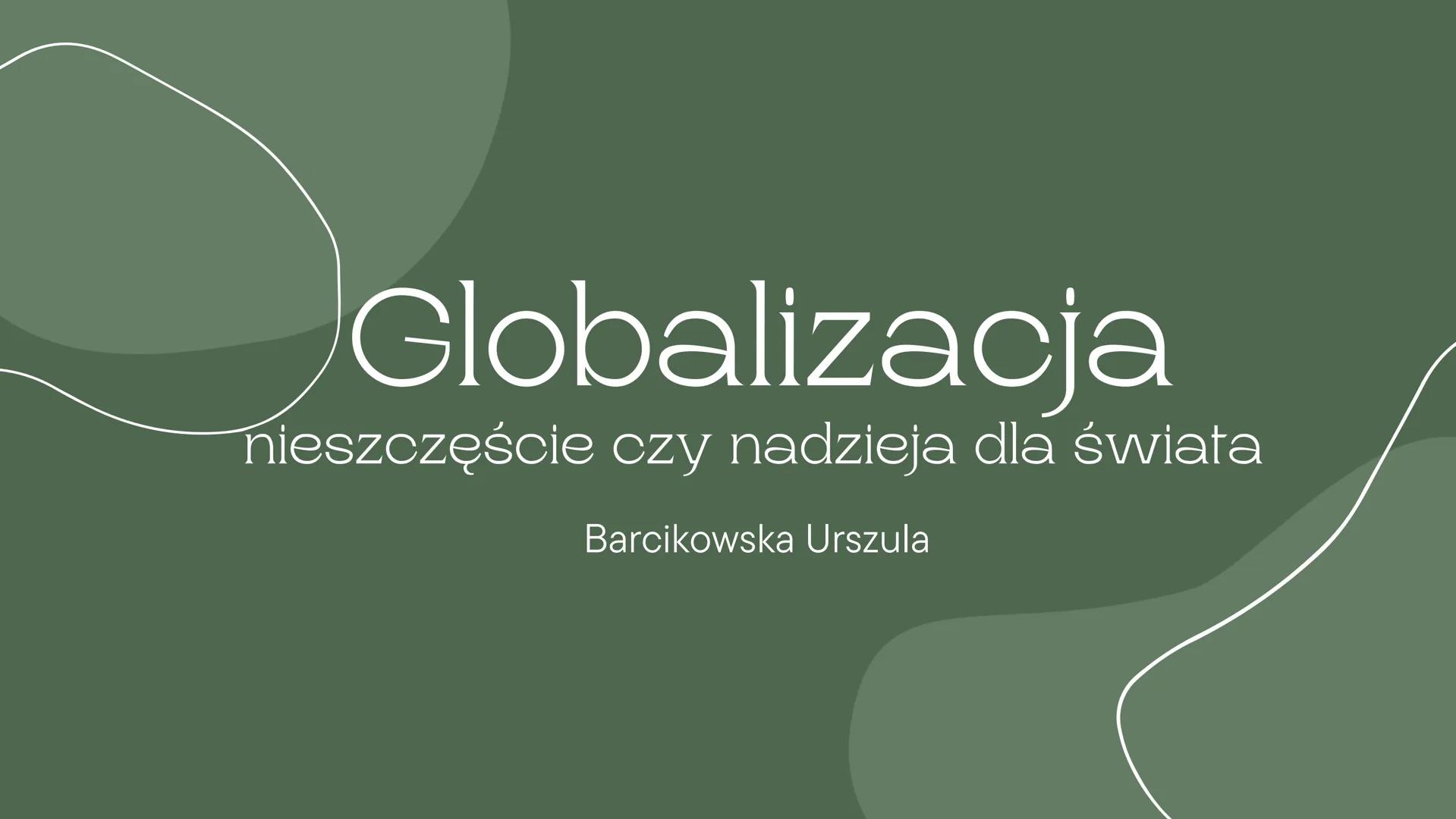 # Globalizacja

nieszczęście czy nadzieja dla świata

Barcikowska Urszula Globalizacja jest bardzo szerokim i złożonym procesem,
mającym wpł