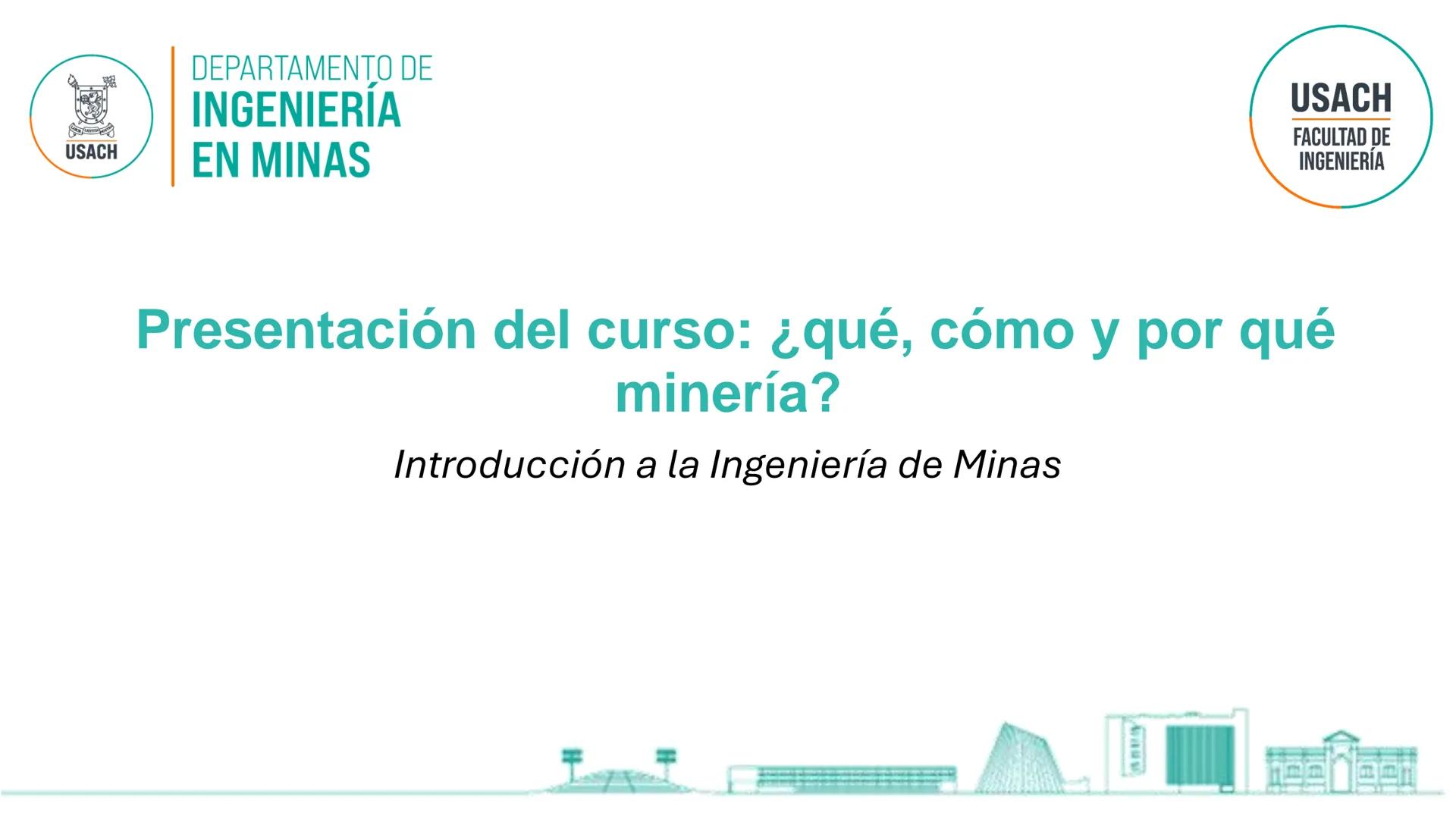 DEPARTAMENTO DE
INGENIERÍA
USACH EN MINAS
USACH
FACULTAD DE
INGENIERÍA
Presentación del curso: ¿qué, cómo y por qué
minería?
Introducción