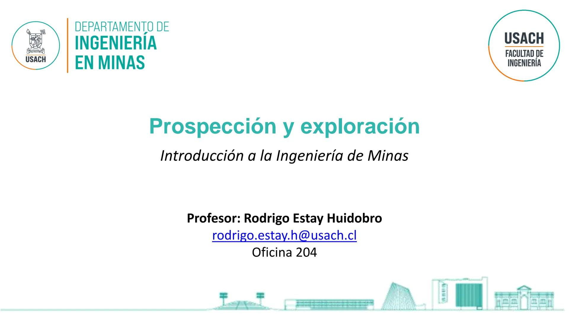 USACH
DEPARTAMENTO DE
INGENIERÍA
EN MINAS
Prospección y exploración
Introducción a la Ingeniería de Minas
Profesor: Rodrigo Estay Huidobro
r