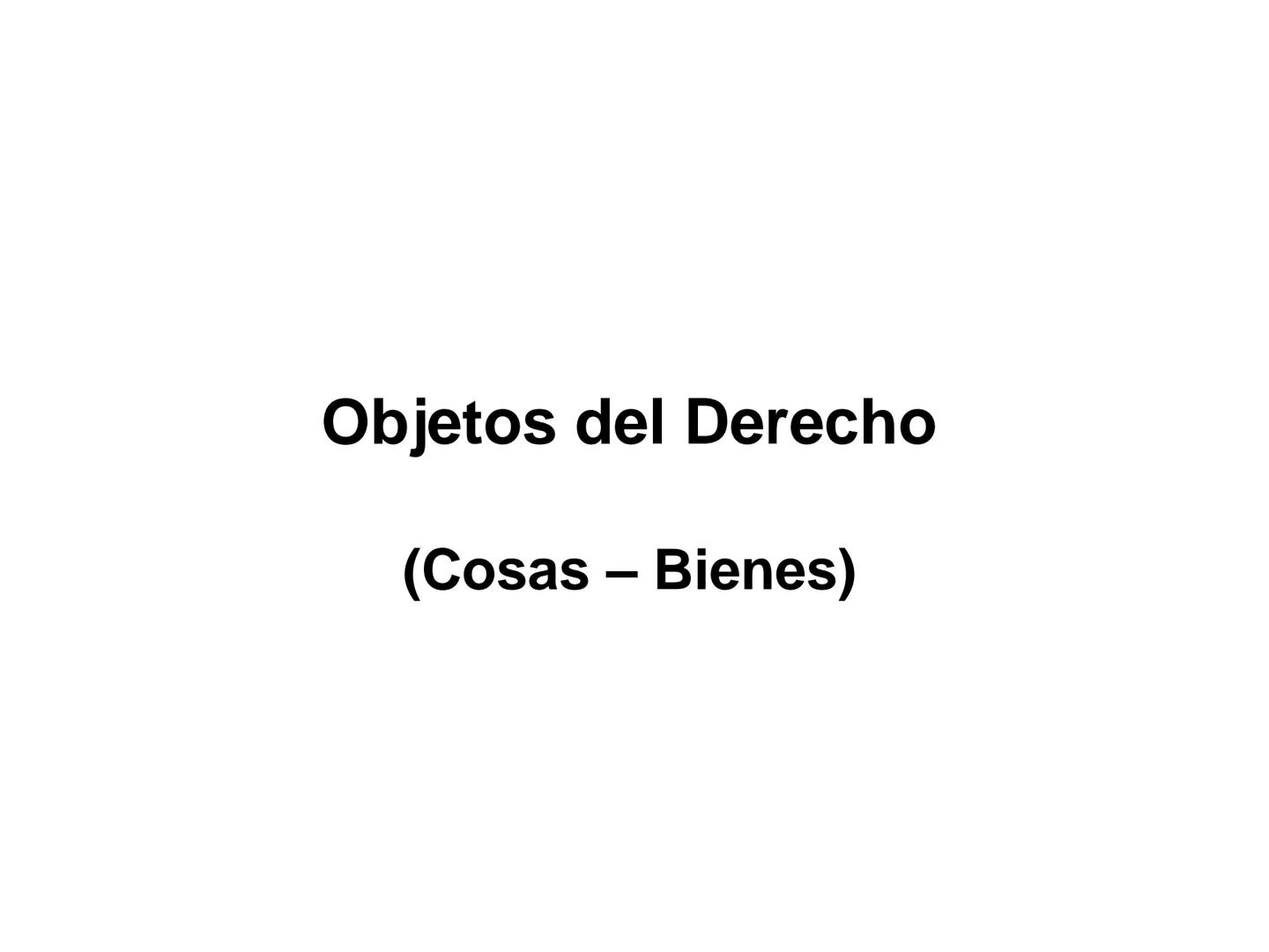 # Objetos del Derecho
(Cosas - Bienes) • Cosa es todo lo que existe, excepto las
personas
• Es decir, es todo aquello que tiene existencia