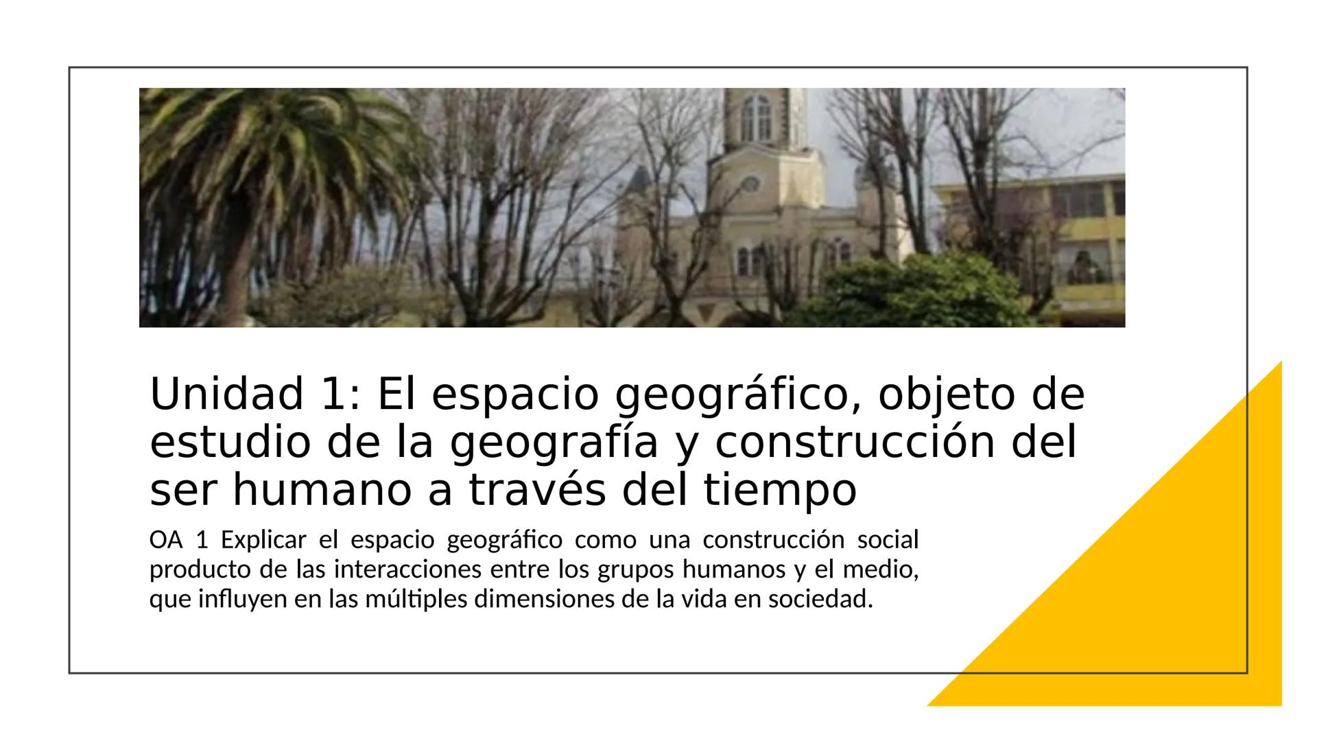 Unidad 1: El espacio geográfico, objeto de
estudio de la geografía y construcción del
ser humano a través del tiempo
OA 1 Explicar el espaci