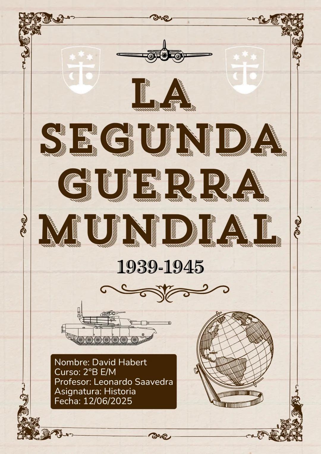 # LA SEGUNDA GUERRA MUNDIAL
1939-1945
Nombre: David Habert
Curso: 2ºB E/M
Profesor: Leonardo Saavedra
Asignatura: Historia
Fecha: 12/06/20