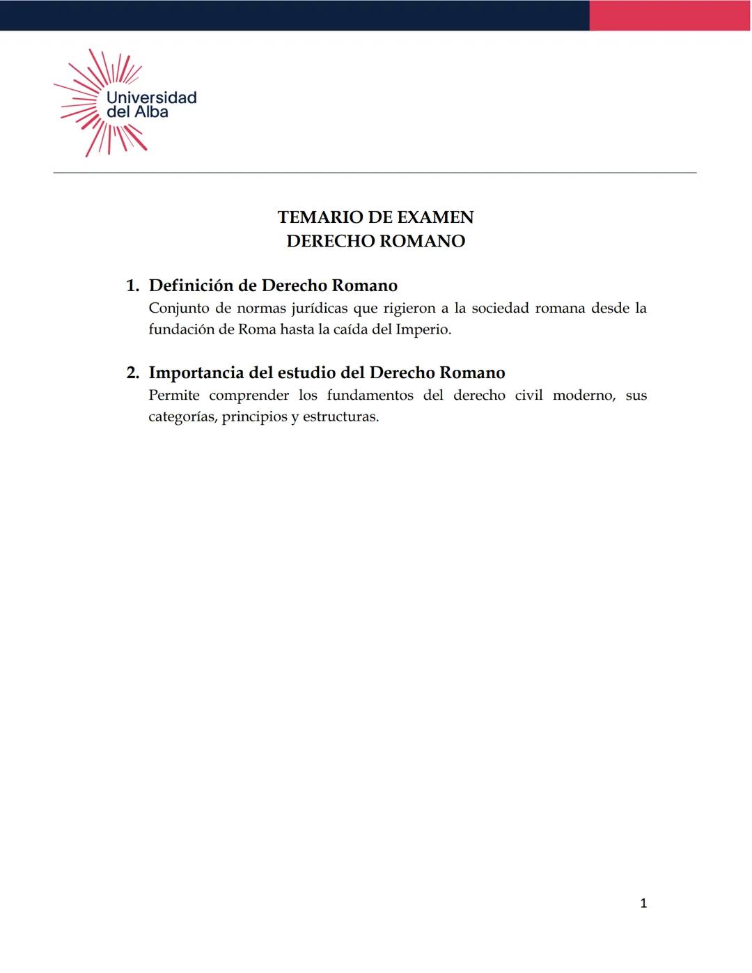 Universidad
del Alba
TEMARIO DE EXAMEN
DERECHO ROMANO
1. Definición de Derecho Romano
Conjunto de normas jurídicas que rigieron a la socieda