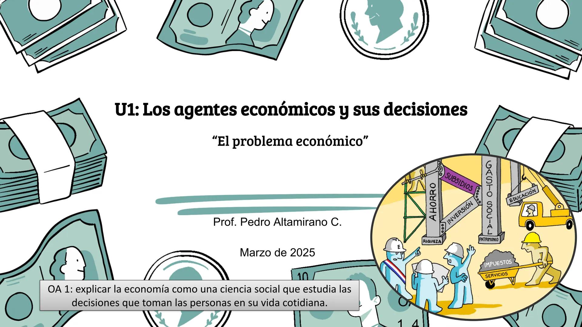 U1: Los agentes económicos y sus decisiones
"El problema económico"
Prof. Pedro Altamirano C.
Marzo de 2025
OA 1: explicar la economía como
