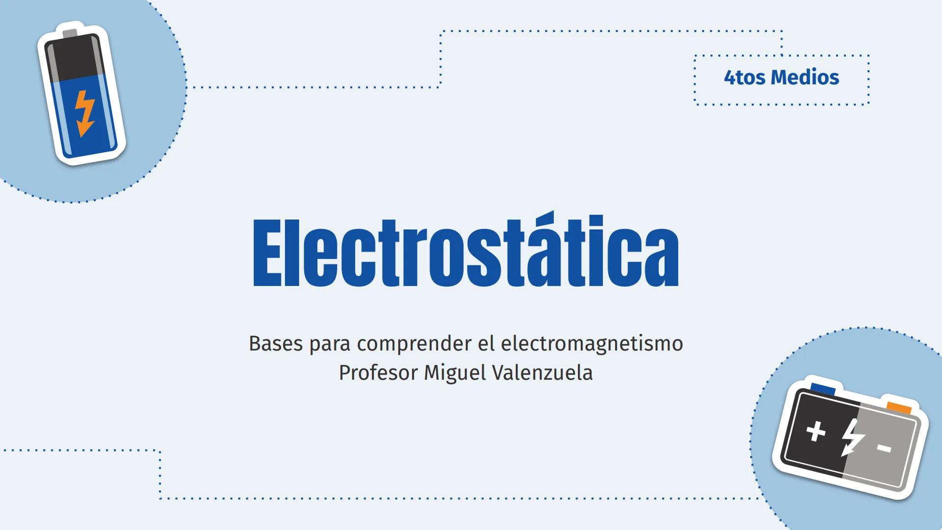# Electrostática
Bases para comprender el electromagnetismo
Profesor Miguel Valenzuela
4tos Medios ## Contenidos a tratar
* Reconocer la