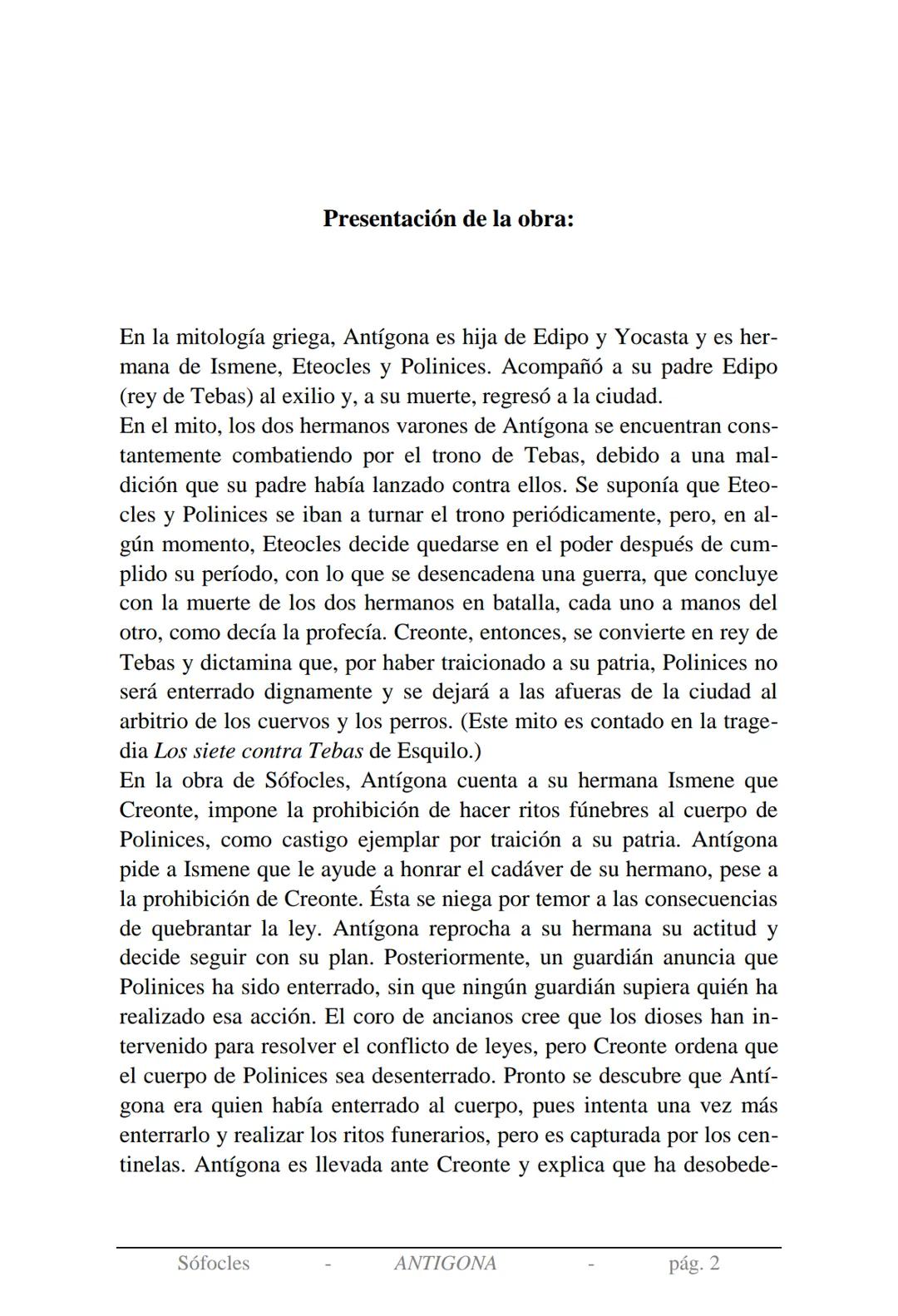 Sófocles
Antígona Presentación de la obra:
En la mitología griega, Antígona es hija de Edipo y Yocasta y es her-
mana de Ismene, Eteocles