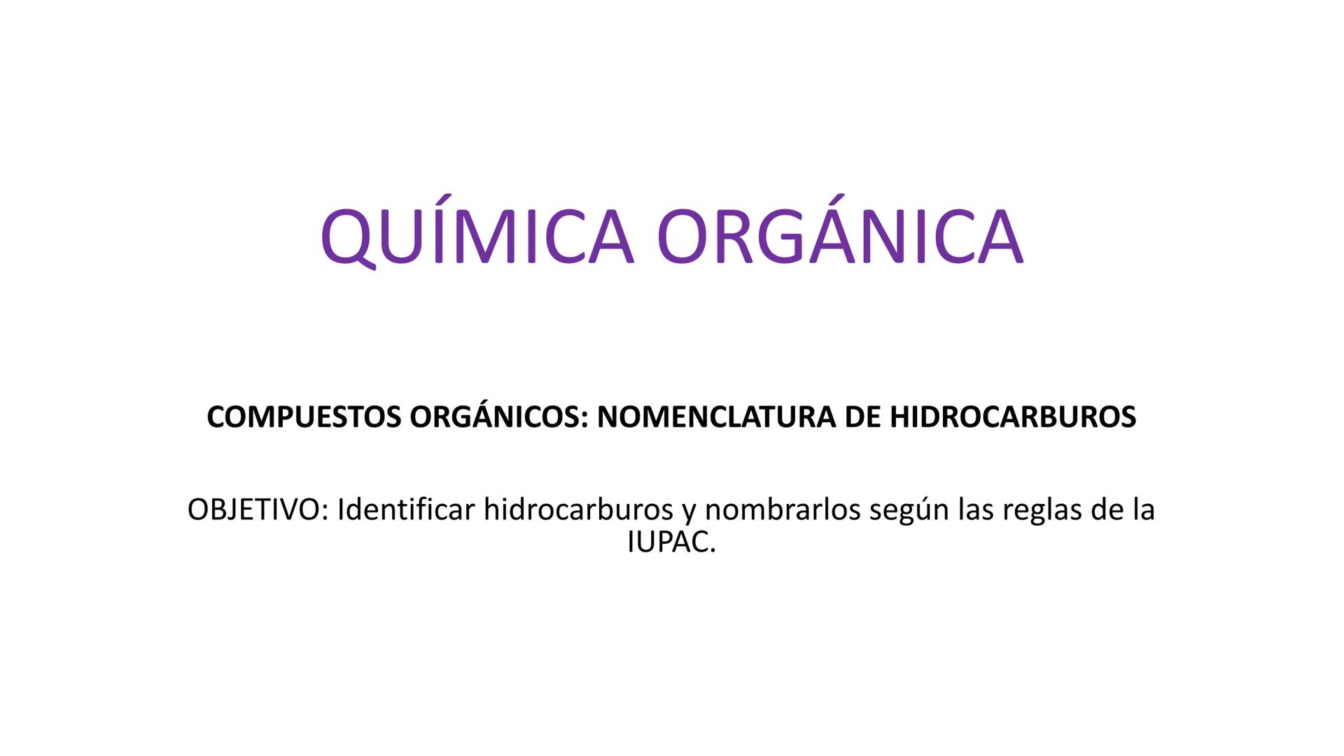 # QUÍMICA ORGÁNICA
COMPUESTOS ORGÁNICOS: NOMENCLATURA DE HIDROCARBUROS
OBJETIVO: Identificar hidrocarburos y nombrarlos según las reglas d