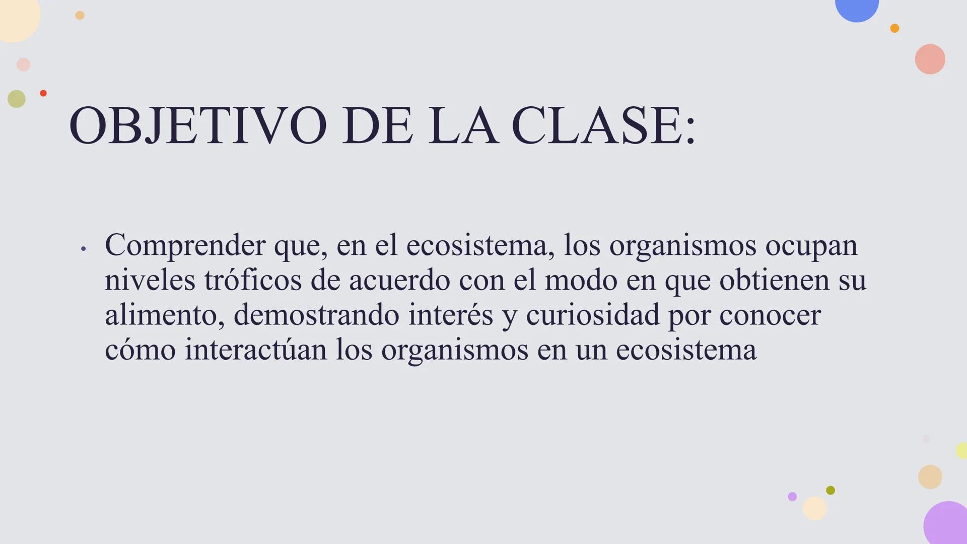 OBJETIVO DE LA CLASE:
•
Comprender que, en el ecosistema, los organismos ocupan
niveles tróficos de acuerdo con el modo en que obtienen su
a