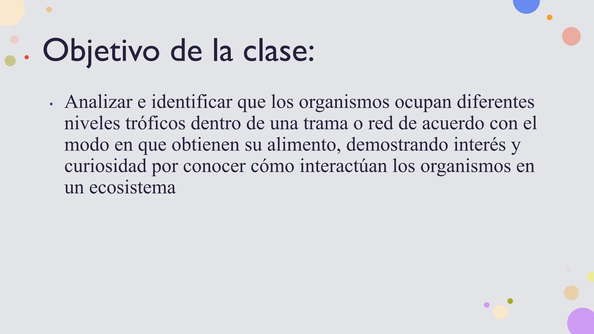 OBJETIVO DE LA CLASE:
•
Comprender que, en el ecosistema, los organismos ocupan
niveles tróficos de acuerdo con el modo en que obtienen su
a